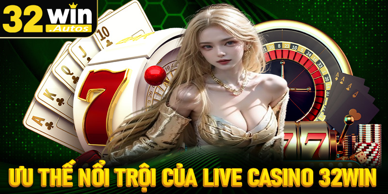 Những ưu thế nổi trội chỉ có tại sòng bạc live casino 32win