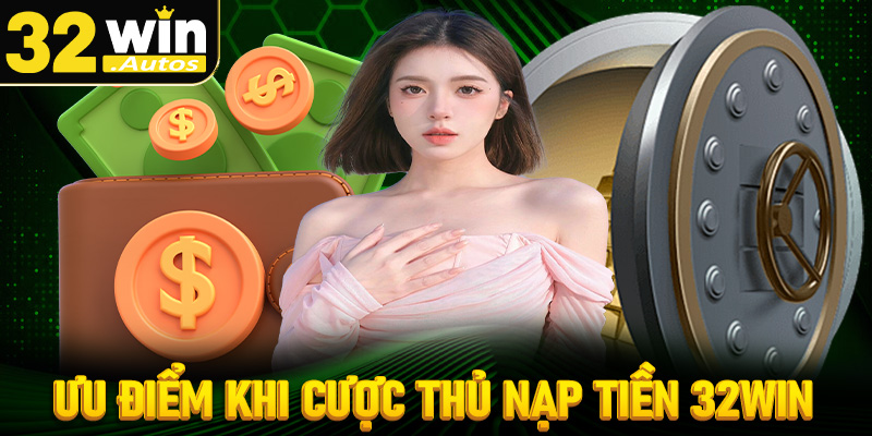 Một số ưu điểm khi tất cả cược thủ nạp tiền 32win 