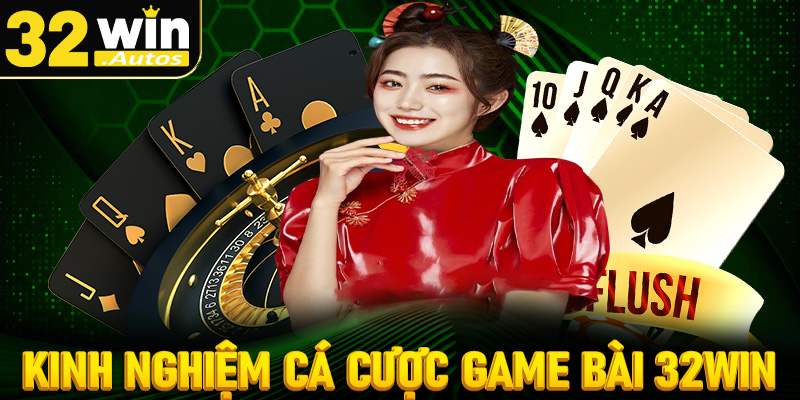 Chia sẻ kinh nghiệm cá cược game bài 32win dành cho tân binh