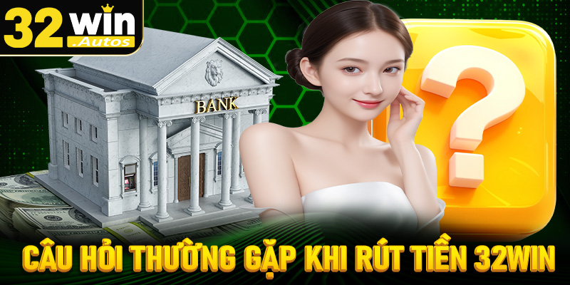 Giải mã nhanh các câu hỏi thường gặp khi rút tiền 32win